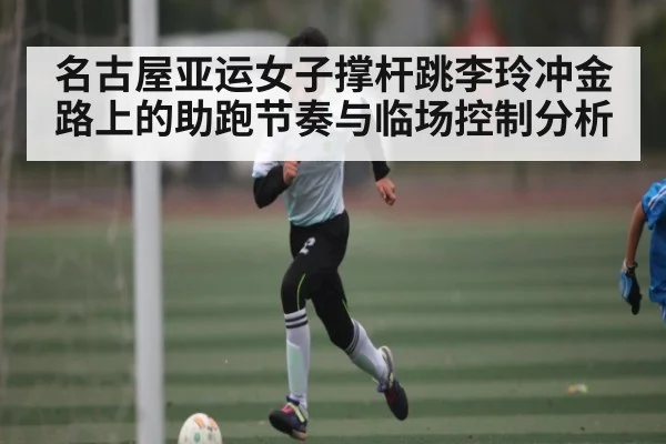 名古屋亚运女子撑杆跳李玲冲金路上的助跑节奏与临场控制分析 | kaiyun