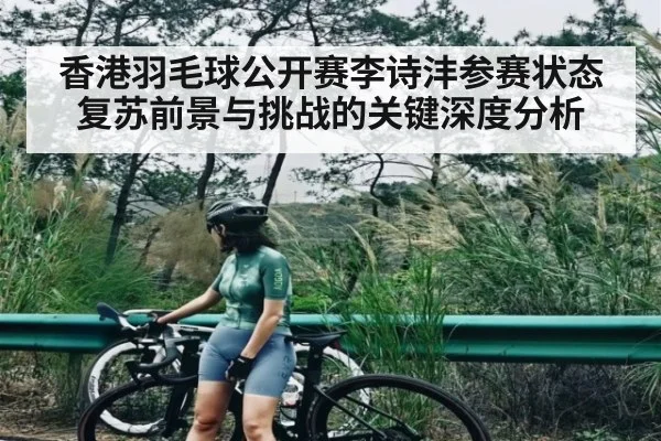 香港羽毛球公开赛李诗沣参赛状态复苏前景与挑战的关键深度分析 | kaiyun