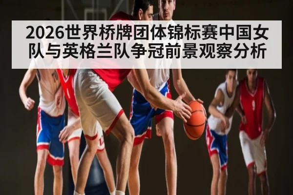 2026世界桥牌团体锦标赛中国女队与英格兰队争冠前景观察分析 | kaiyun